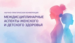 Научно-практическая конференция «Междисциплинарные аспекты женского и детского здоровья»
